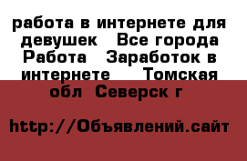 работа в интернете для девушек - Все города Работа » Заработок в интернете   . Томская обл.,Северск г.